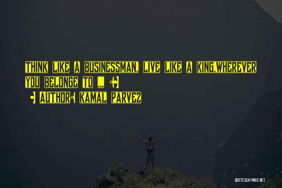 Kamal Parvez Quotes: Think Like A Businessman, Live Like A King,wherever You Belonge To ,,, :~