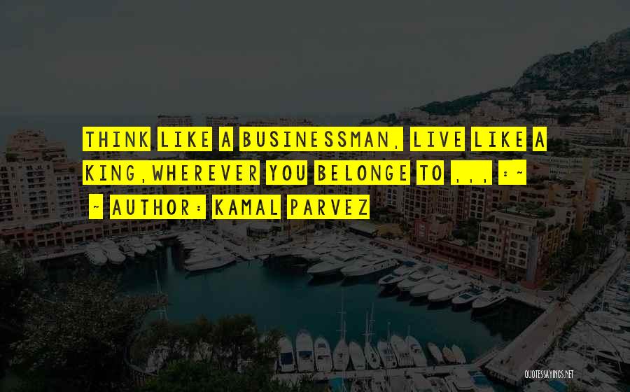 Kamal Parvez Quotes: Think Like A Businessman, Live Like A King,wherever You Belonge To ,,, :~