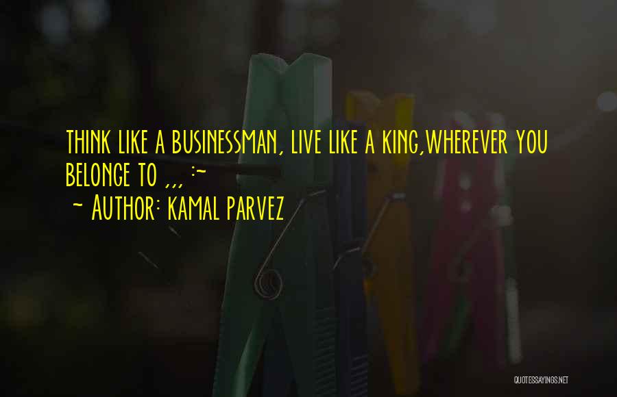 Kamal Parvez Quotes: Think Like A Businessman, Live Like A King,wherever You Belonge To ,,, :~