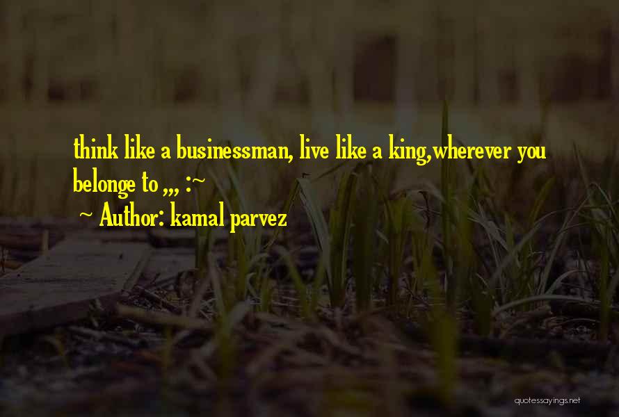 Kamal Parvez Quotes: Think Like A Businessman, Live Like A King,wherever You Belonge To ,,, :~