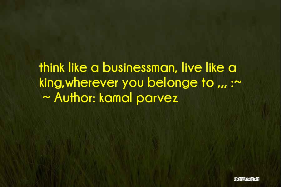 Kamal Parvez Quotes: Think Like A Businessman, Live Like A King,wherever You Belonge To ,,, :~