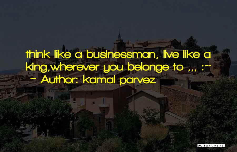 Kamal Parvez Quotes: Think Like A Businessman, Live Like A King,wherever You Belonge To ,,, :~
