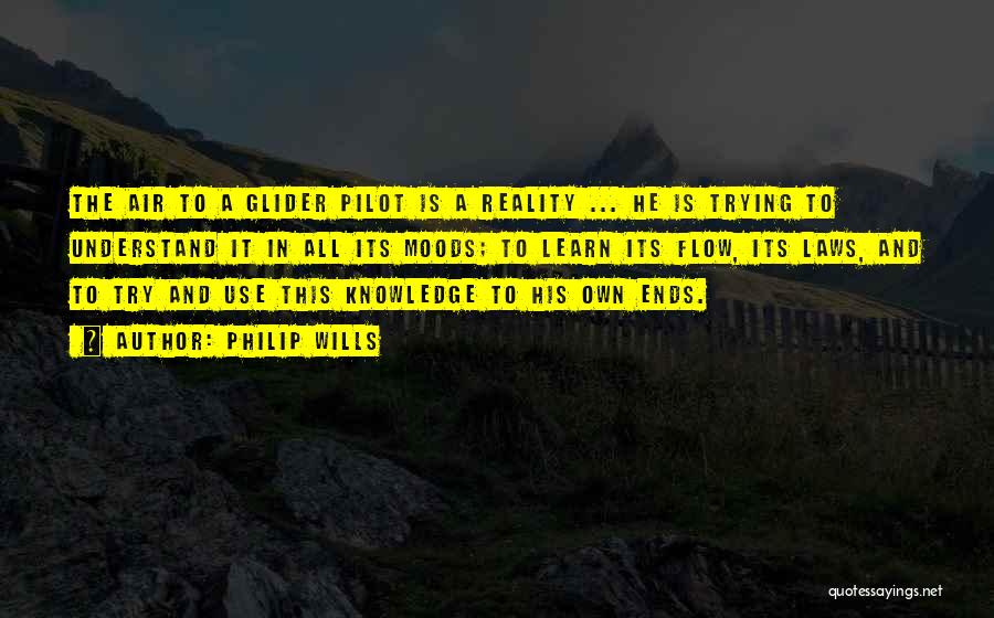 Philip Wills Quotes: The Air To A Glider Pilot Is A Reality ... He Is Trying To Understand It In All Its Moods;