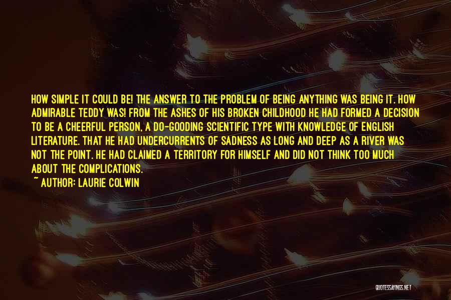 Laurie Colwin Quotes: How Simple It Could Be! The Answer To The Problem Of Being Anything Was Being It. How Admirable Teddy Was!