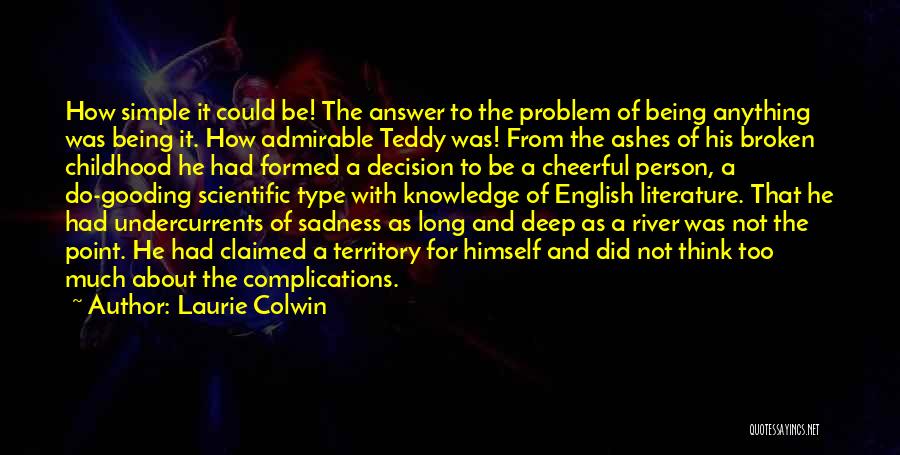 Laurie Colwin Quotes: How Simple It Could Be! The Answer To The Problem Of Being Anything Was Being It. How Admirable Teddy Was!