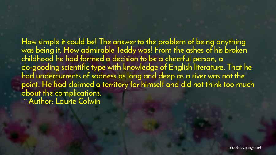 Laurie Colwin Quotes: How Simple It Could Be! The Answer To The Problem Of Being Anything Was Being It. How Admirable Teddy Was!