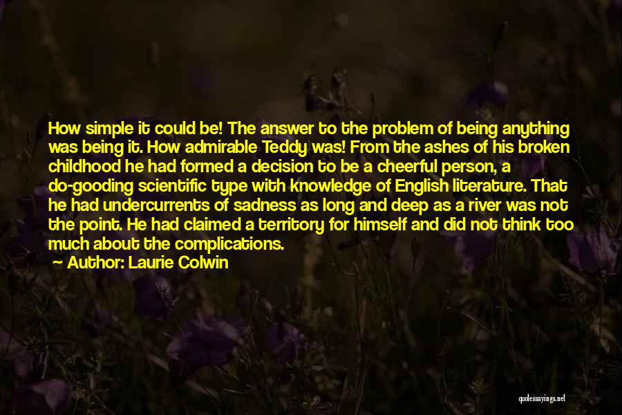 Laurie Colwin Quotes: How Simple It Could Be! The Answer To The Problem Of Being Anything Was Being It. How Admirable Teddy Was!