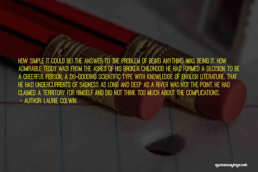 Laurie Colwin Quotes: How Simple It Could Be! The Answer To The Problem Of Being Anything Was Being It. How Admirable Teddy Was!