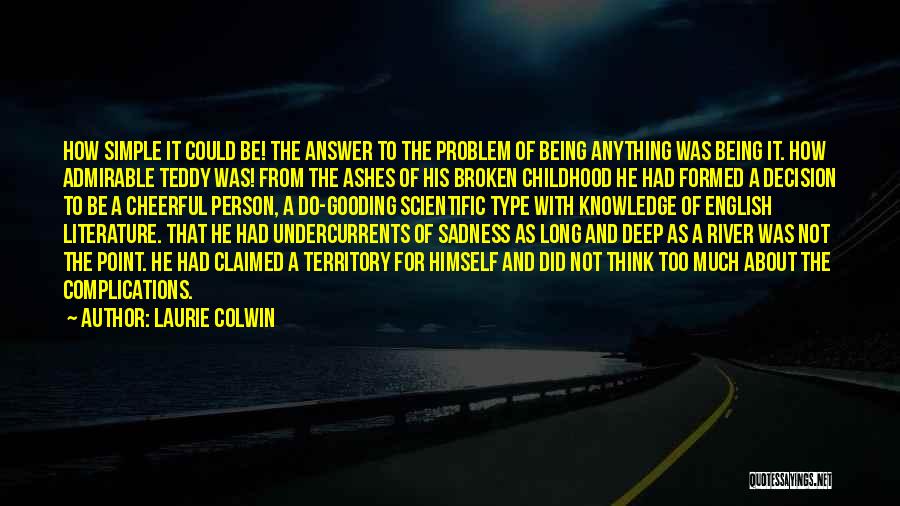 Laurie Colwin Quotes: How Simple It Could Be! The Answer To The Problem Of Being Anything Was Being It. How Admirable Teddy Was!