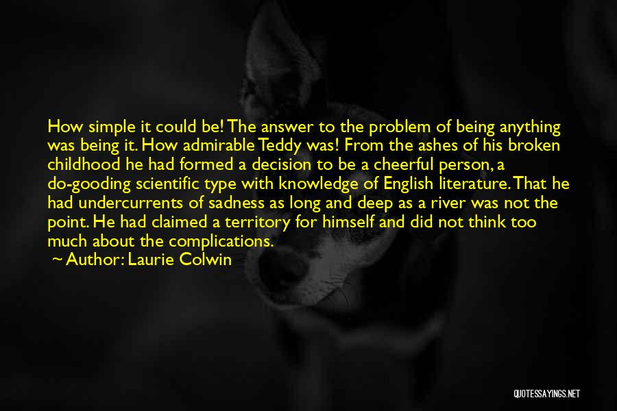 Laurie Colwin Quotes: How Simple It Could Be! The Answer To The Problem Of Being Anything Was Being It. How Admirable Teddy Was!