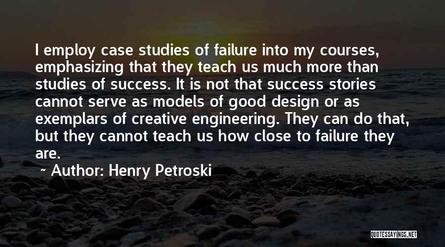 Henry Petroski Quotes: I Employ Case Studies Of Failure Into My Courses, Emphasizing That They Teach Us Much More Than Studies Of Success.