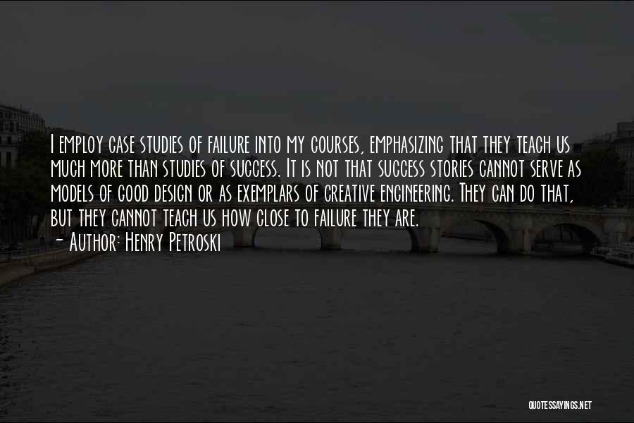 Henry Petroski Quotes: I Employ Case Studies Of Failure Into My Courses, Emphasizing That They Teach Us Much More Than Studies Of Success.