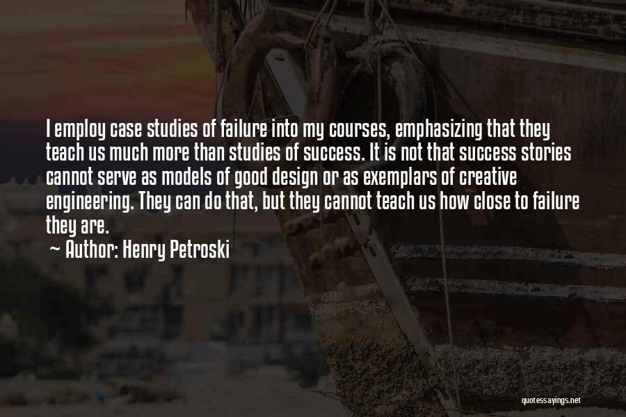 Henry Petroski Quotes: I Employ Case Studies Of Failure Into My Courses, Emphasizing That They Teach Us Much More Than Studies Of Success.