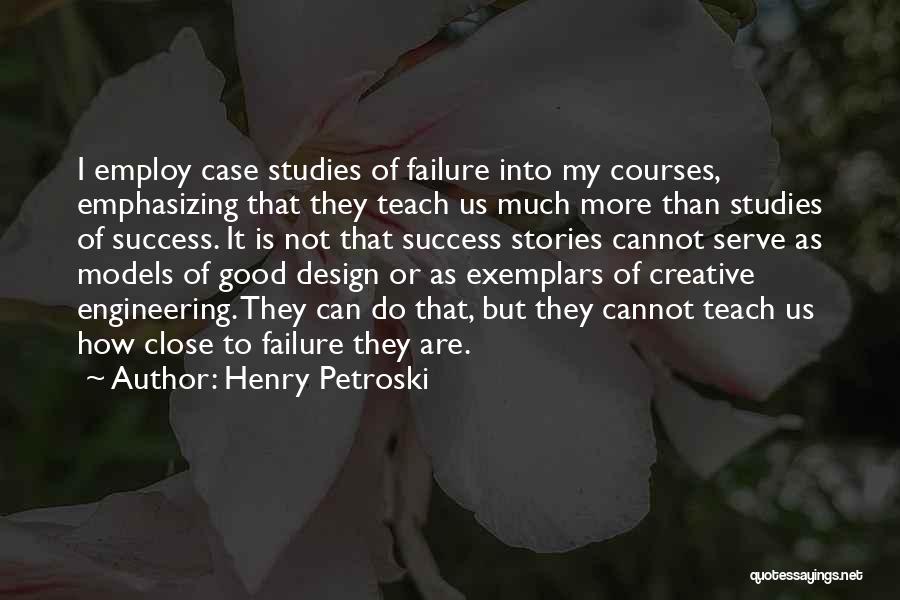 Henry Petroski Quotes: I Employ Case Studies Of Failure Into My Courses, Emphasizing That They Teach Us Much More Than Studies Of Success.