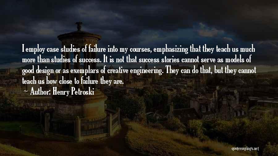 Henry Petroski Quotes: I Employ Case Studies Of Failure Into My Courses, Emphasizing That They Teach Us Much More Than Studies Of Success.