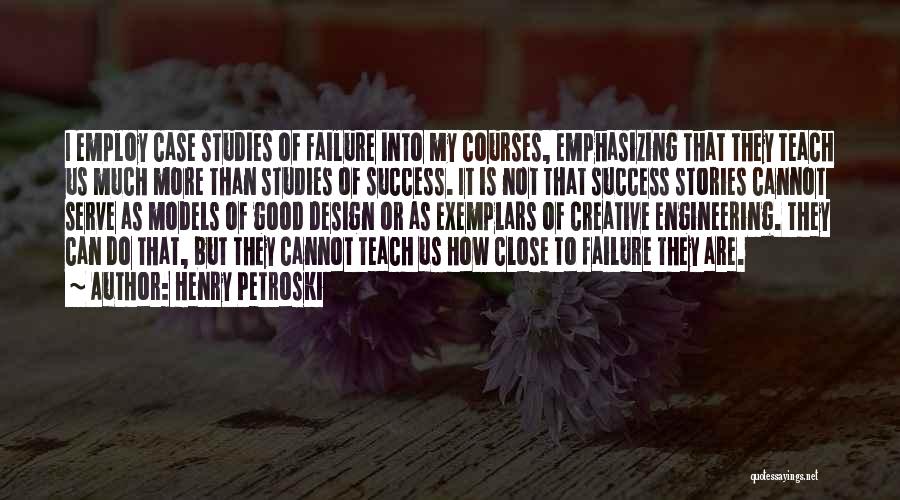 Henry Petroski Quotes: I Employ Case Studies Of Failure Into My Courses, Emphasizing That They Teach Us Much More Than Studies Of Success.