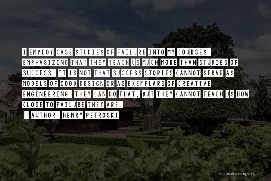 Henry Petroski Quotes: I Employ Case Studies Of Failure Into My Courses, Emphasizing That They Teach Us Much More Than Studies Of Success.