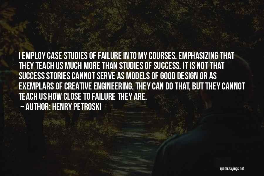 Henry Petroski Quotes: I Employ Case Studies Of Failure Into My Courses, Emphasizing That They Teach Us Much More Than Studies Of Success.