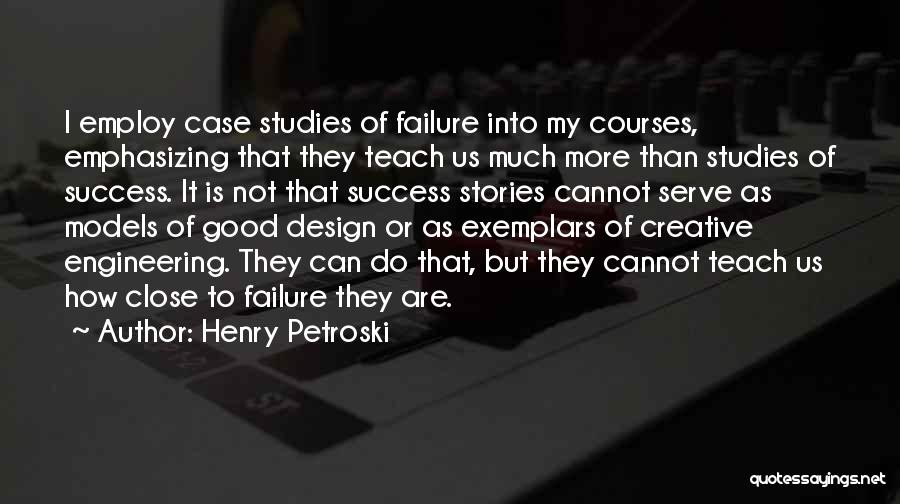 Henry Petroski Quotes: I Employ Case Studies Of Failure Into My Courses, Emphasizing That They Teach Us Much More Than Studies Of Success.