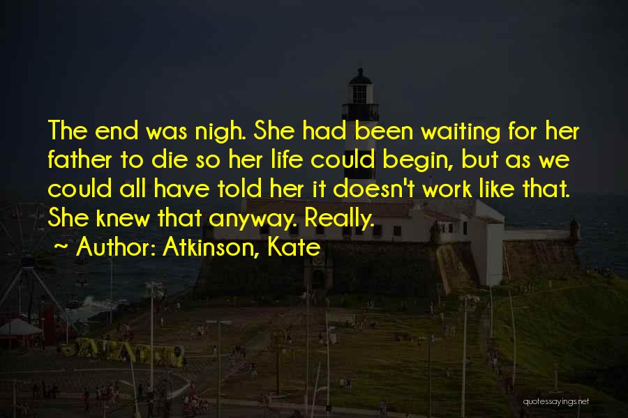 Atkinson, Kate Quotes: The End Was Nigh. She Had Been Waiting For Her Father To Die So Her Life Could Begin, But As