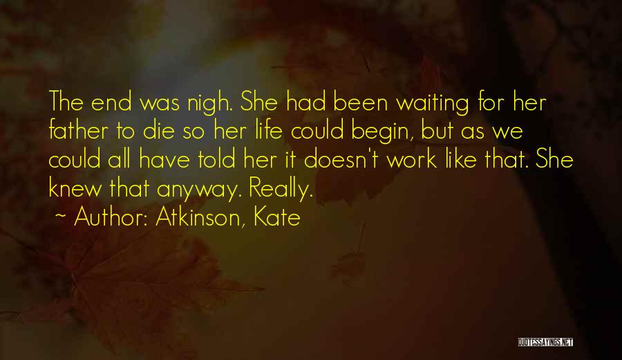 Atkinson, Kate Quotes: The End Was Nigh. She Had Been Waiting For Her Father To Die So Her Life Could Begin, But As