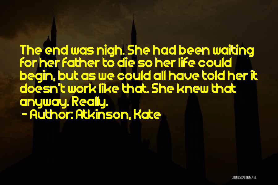 Atkinson, Kate Quotes: The End Was Nigh. She Had Been Waiting For Her Father To Die So Her Life Could Begin, But As