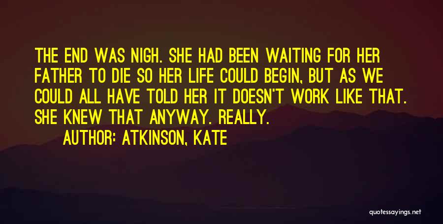 Atkinson, Kate Quotes: The End Was Nigh. She Had Been Waiting For Her Father To Die So Her Life Could Begin, But As