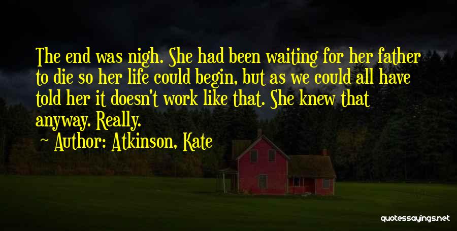 Atkinson, Kate Quotes: The End Was Nigh. She Had Been Waiting For Her Father To Die So Her Life Could Begin, But As