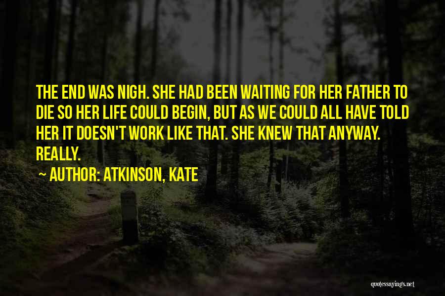 Atkinson, Kate Quotes: The End Was Nigh. She Had Been Waiting For Her Father To Die So Her Life Could Begin, But As