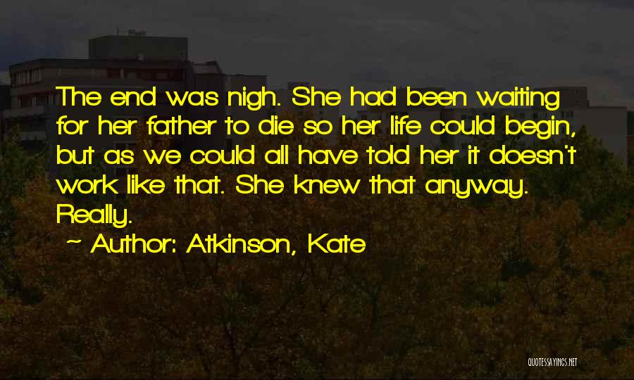 Atkinson, Kate Quotes: The End Was Nigh. She Had Been Waiting For Her Father To Die So Her Life Could Begin, But As