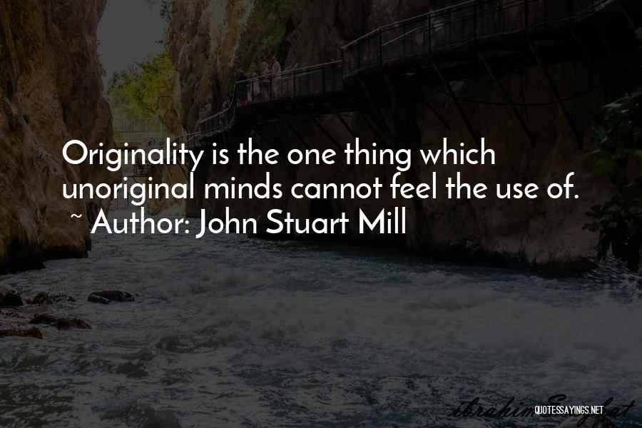 John Stuart Mill Quotes: Originality Is The One Thing Which Unoriginal Minds Cannot Feel The Use Of.