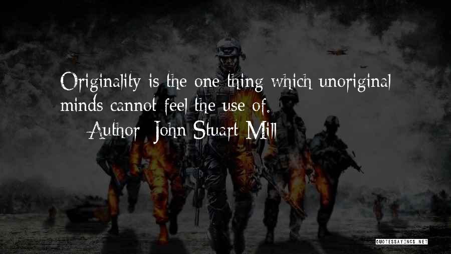 John Stuart Mill Quotes: Originality Is The One Thing Which Unoriginal Minds Cannot Feel The Use Of.