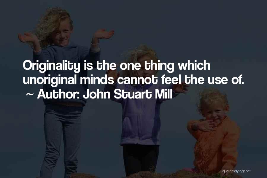 John Stuart Mill Quotes: Originality Is The One Thing Which Unoriginal Minds Cannot Feel The Use Of.