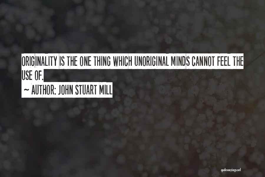 John Stuart Mill Quotes: Originality Is The One Thing Which Unoriginal Minds Cannot Feel The Use Of.