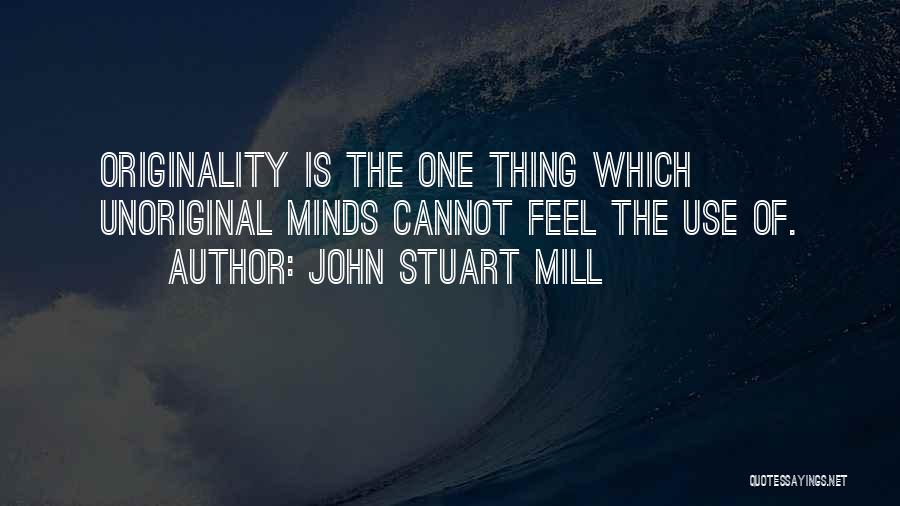 John Stuart Mill Quotes: Originality Is The One Thing Which Unoriginal Minds Cannot Feel The Use Of.