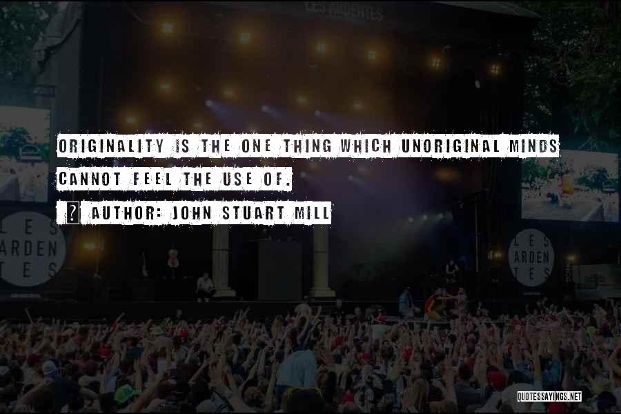 John Stuart Mill Quotes: Originality Is The One Thing Which Unoriginal Minds Cannot Feel The Use Of.