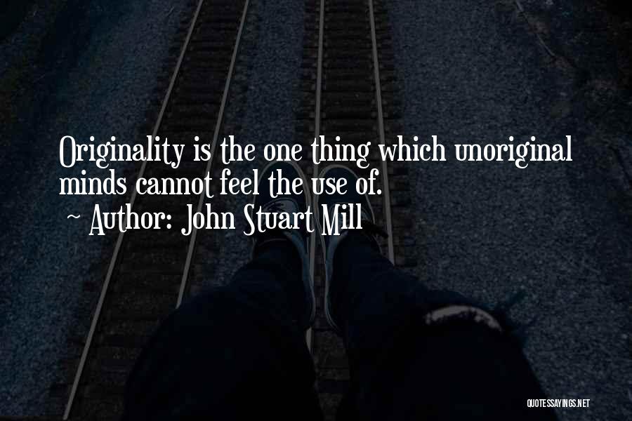 John Stuart Mill Quotes: Originality Is The One Thing Which Unoriginal Minds Cannot Feel The Use Of.