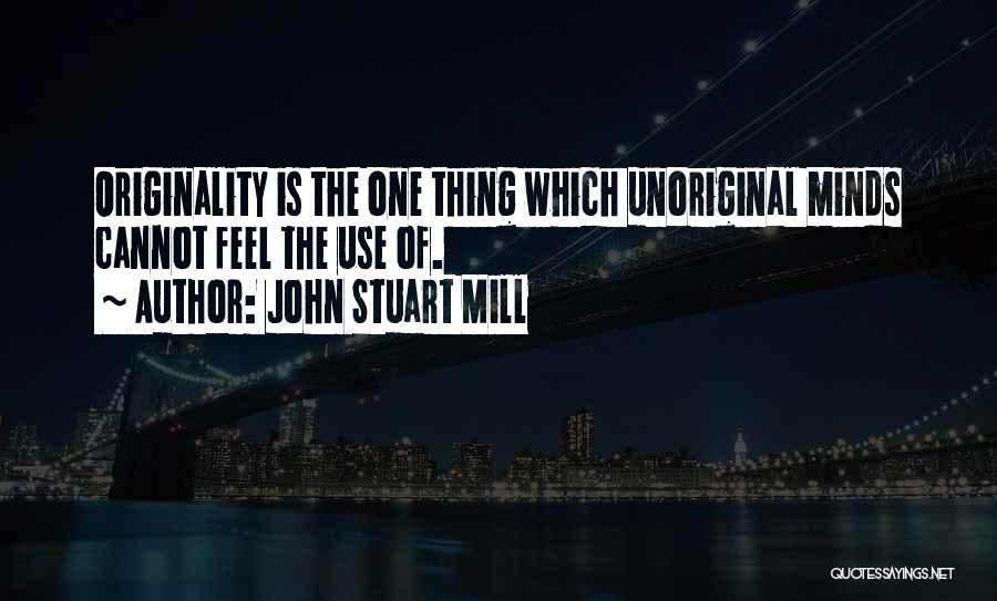 John Stuart Mill Quotes: Originality Is The One Thing Which Unoriginal Minds Cannot Feel The Use Of.