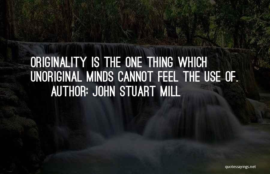 John Stuart Mill Quotes: Originality Is The One Thing Which Unoriginal Minds Cannot Feel The Use Of.