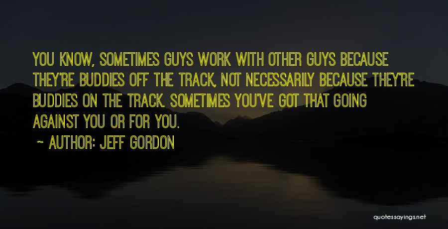 Jeff Gordon Quotes: You Know, Sometimes Guys Work With Other Guys Because They're Buddies Off The Track, Not Necessarily Because They're Buddies On