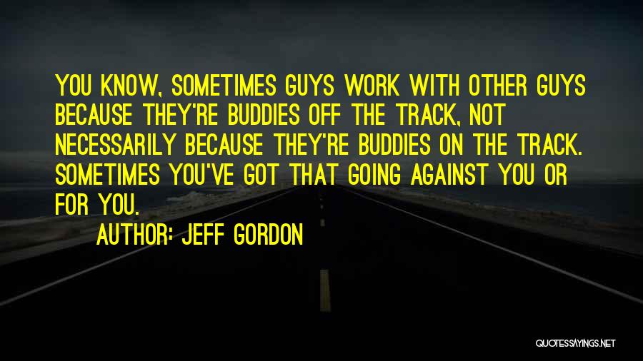 Jeff Gordon Quotes: You Know, Sometimes Guys Work With Other Guys Because They're Buddies Off The Track, Not Necessarily Because They're Buddies On