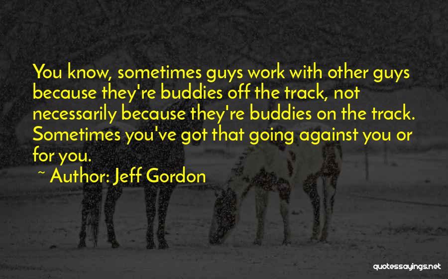 Jeff Gordon Quotes: You Know, Sometimes Guys Work With Other Guys Because They're Buddies Off The Track, Not Necessarily Because They're Buddies On