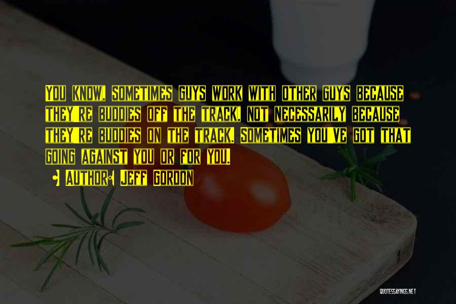 Jeff Gordon Quotes: You Know, Sometimes Guys Work With Other Guys Because They're Buddies Off The Track, Not Necessarily Because They're Buddies On