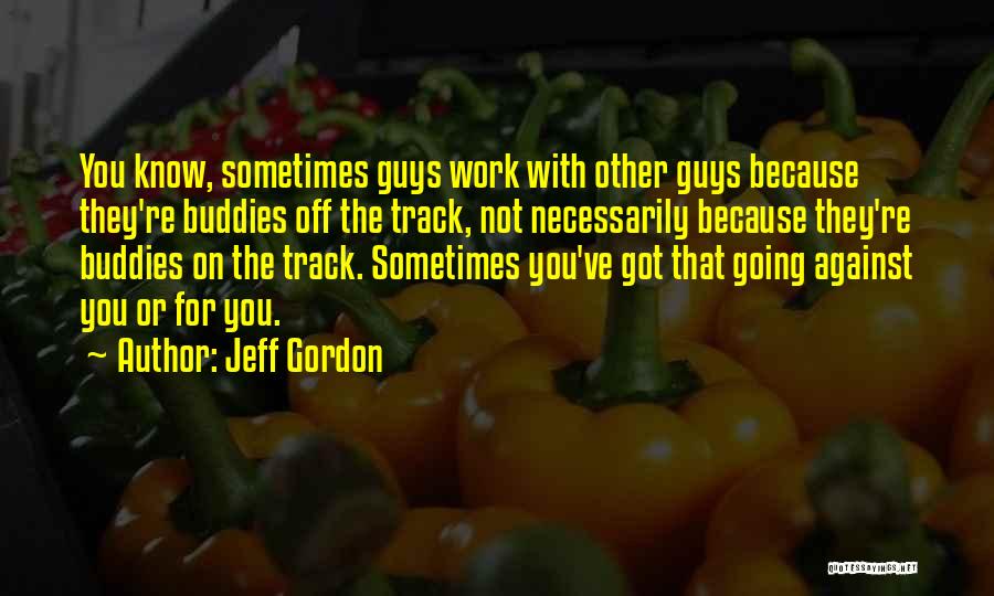 Jeff Gordon Quotes: You Know, Sometimes Guys Work With Other Guys Because They're Buddies Off The Track, Not Necessarily Because They're Buddies On