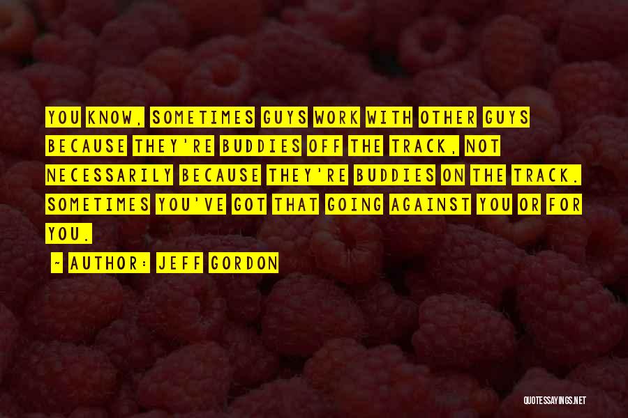 Jeff Gordon Quotes: You Know, Sometimes Guys Work With Other Guys Because They're Buddies Off The Track, Not Necessarily Because They're Buddies On