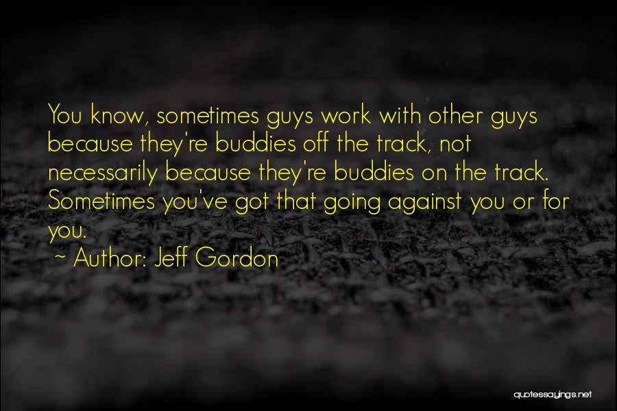 Jeff Gordon Quotes: You Know, Sometimes Guys Work With Other Guys Because They're Buddies Off The Track, Not Necessarily Because They're Buddies On