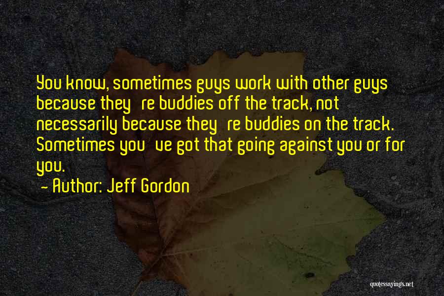 Jeff Gordon Quotes: You Know, Sometimes Guys Work With Other Guys Because They're Buddies Off The Track, Not Necessarily Because They're Buddies On