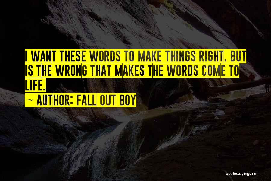 Fall Out Boy Quotes: I Want These Words To Make Things Right. But Is The Wrong That Makes The Words Come To Life.