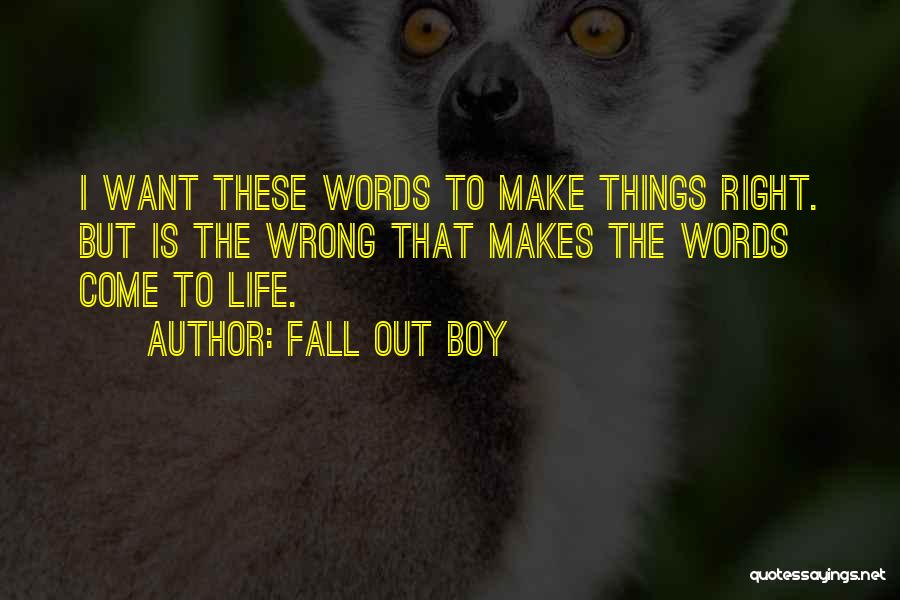 Fall Out Boy Quotes: I Want These Words To Make Things Right. But Is The Wrong That Makes The Words Come To Life.