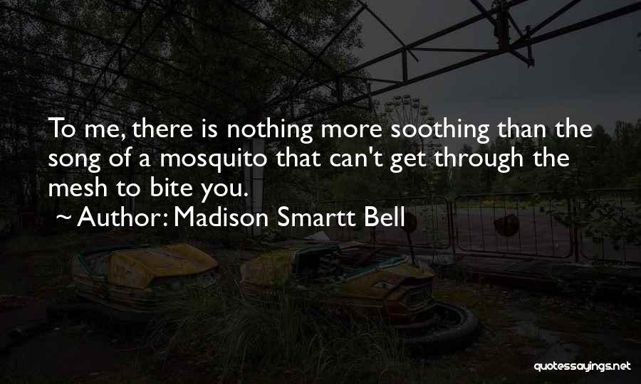 Madison Smartt Bell Quotes: To Me, There Is Nothing More Soothing Than The Song Of A Mosquito That Can't Get Through The Mesh To